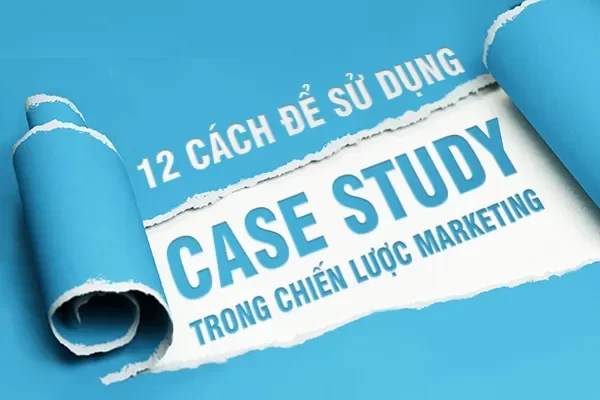 Tổng hợp 12 cách tạo dựng ra Case Study hiệu quả trong Marketing